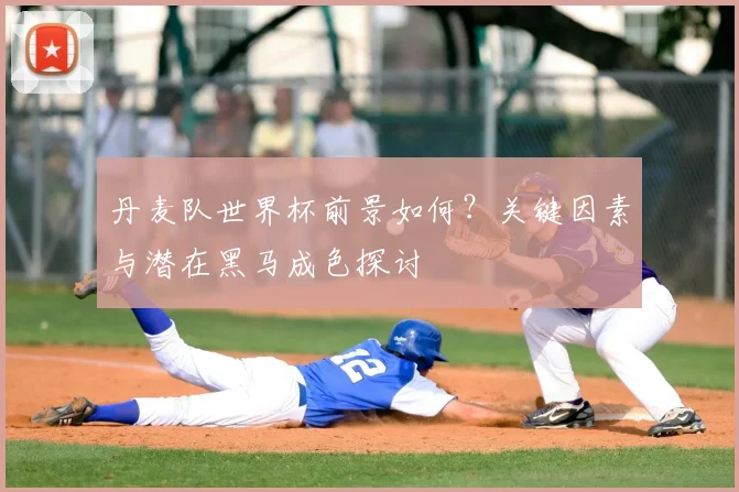 丹麦队世界杯前景如何？关键因素与潜在黑马成色探讨