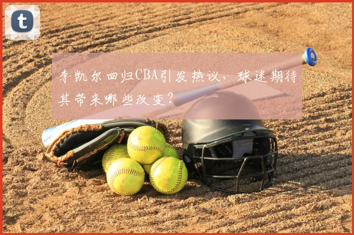 李凯尔回归CBA引发热议，球迷期待其带来哪些改变？