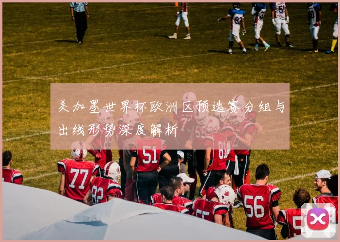 美加墨世界杯欧洲区预选赛分组与出线形势深度解析