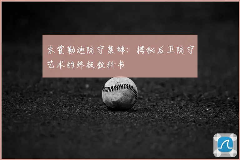 朱霍勒迪防守集锦：揭秘后卫防守艺术的终极教科书