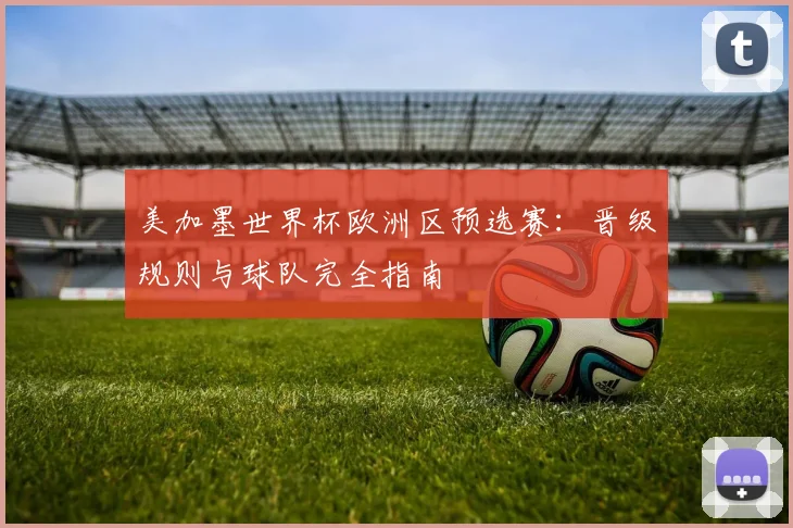 美加墨世界杯欧洲区预选赛：晋级规则与球队完全指南