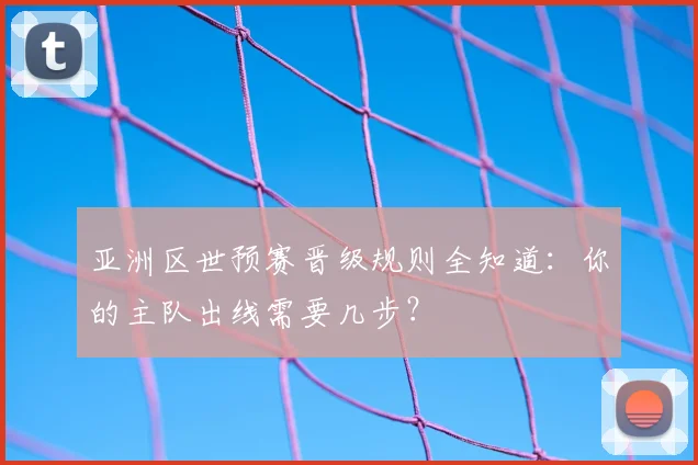 亚洲区世预赛晋级规则全知道：你的主队出线需要几步？