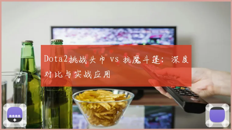 Dota2挑战头巾 vs 抗魔斗篷：深度对比与实战应用