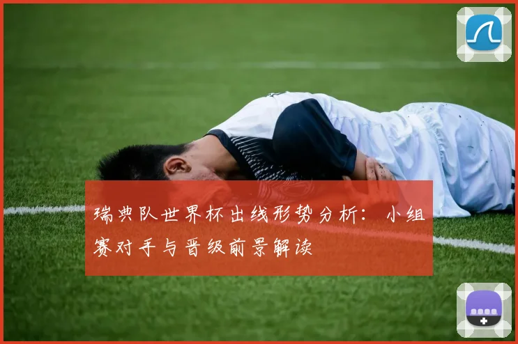 瑞典队世界杯出线形势分析：小组赛对手与晋级前景解读