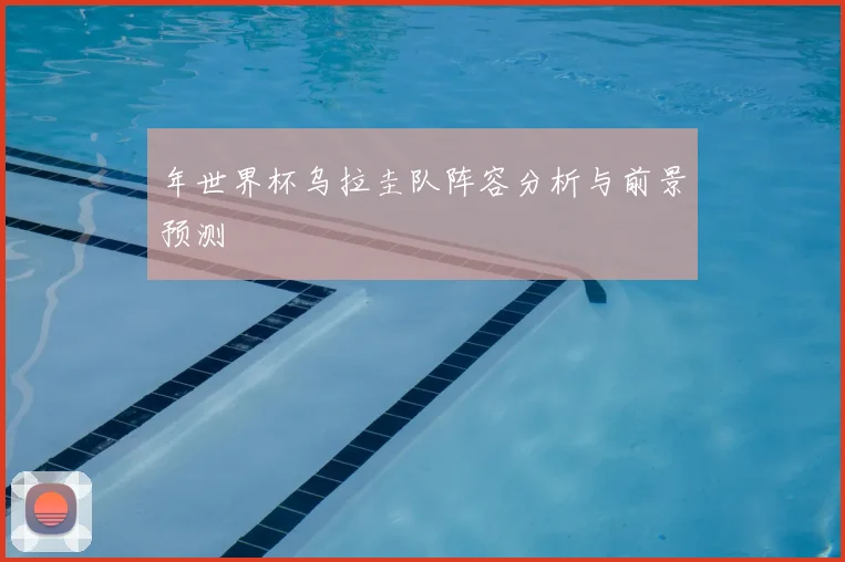 年世界杯乌拉圭队阵容分析与前景预测