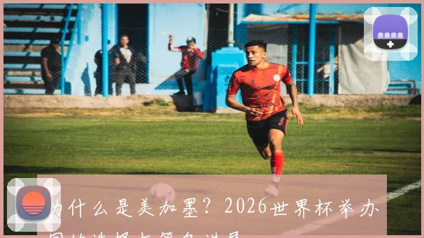 为什么是美加墨？2026世界杯举办国的选择与筹备进展