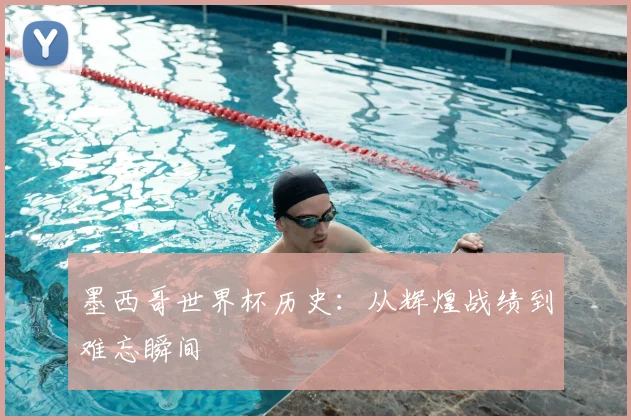 墨西哥世界杯历史：从辉煌战绩到难忘瞬间