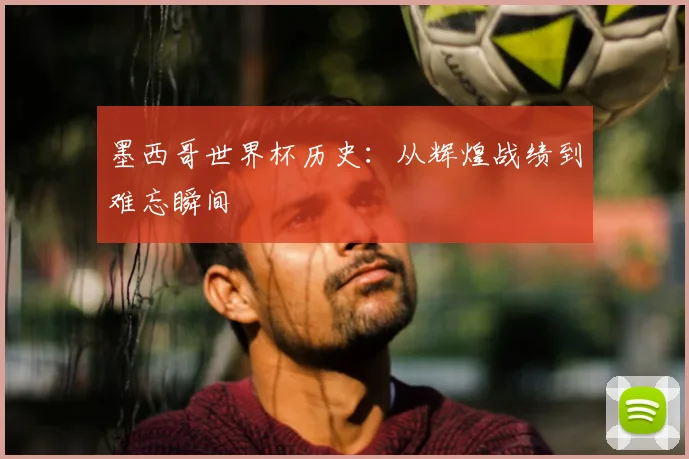 墨西哥世界杯历史：从辉煌战绩到难忘瞬间