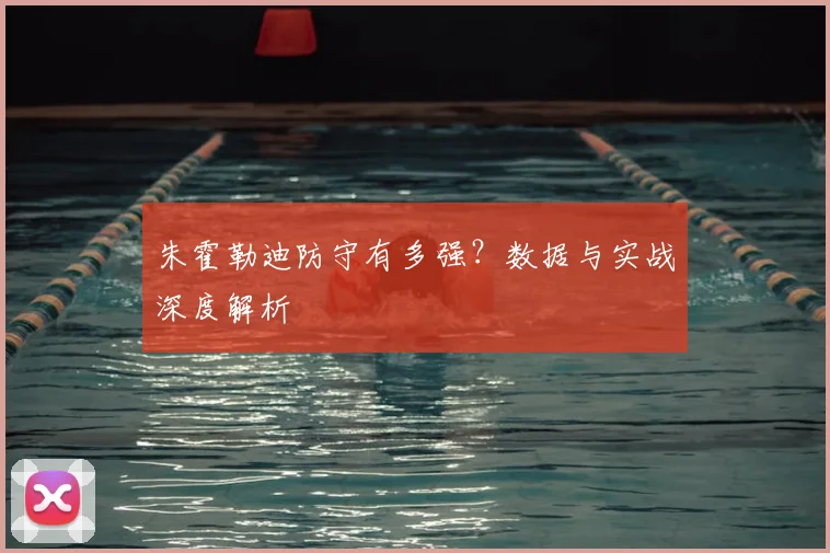 朱霍勒迪防守有多强？数据与实战深度解析